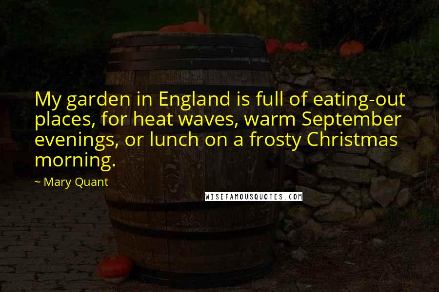 Mary Quant Quotes: My garden in England is full of eating-out places, for heat waves, warm September evenings, or lunch on a frosty Christmas morning.