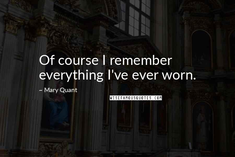 Mary Quant Quotes: Of course I remember everything I've ever worn.