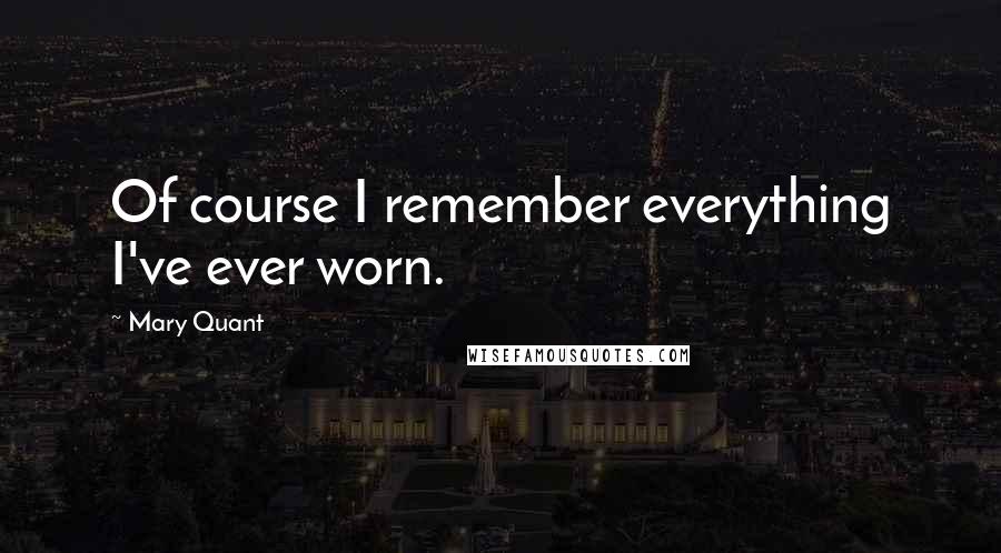 Mary Quant Quotes: Of course I remember everything I've ever worn.