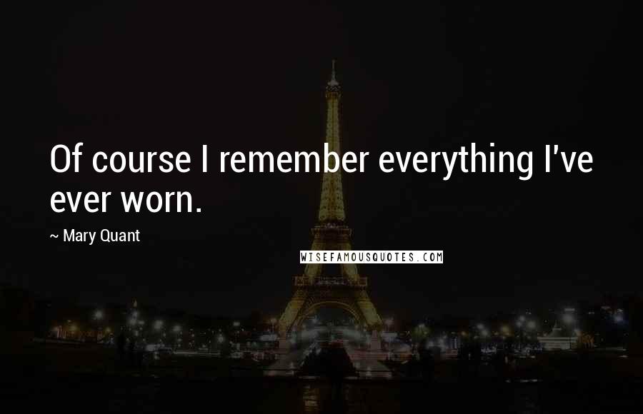 Mary Quant Quotes: Of course I remember everything I've ever worn.