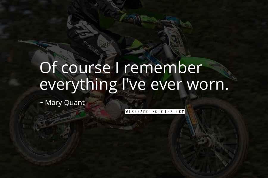 Mary Quant Quotes: Of course I remember everything I've ever worn.