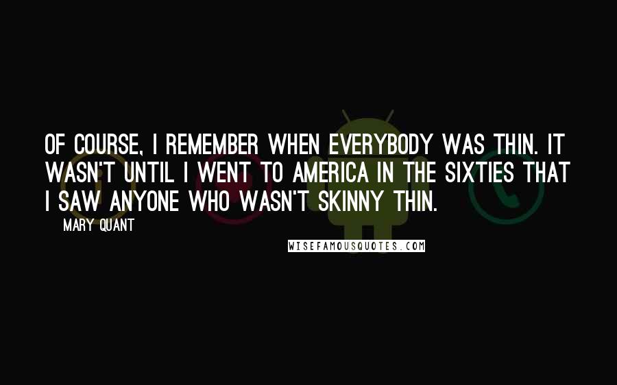 Mary Quant Quotes: Of course, I remember when everybody was thin. It wasn't until I went to America in the Sixties that I saw anyone who wasn't skinny thin.