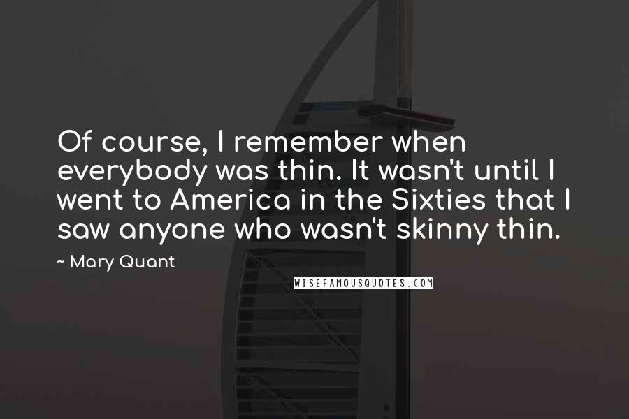 Mary Quant Quotes: Of course, I remember when everybody was thin. It wasn't until I went to America in the Sixties that I saw anyone who wasn't skinny thin.