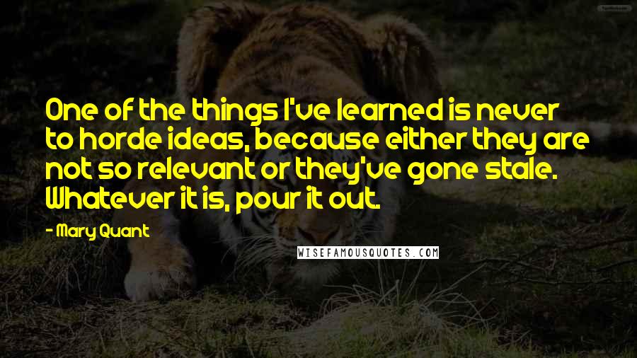 Mary Quant Quotes: One of the things I've learned is never to horde ideas, because either they are not so relevant or they've gone stale. Whatever it is, pour it out.