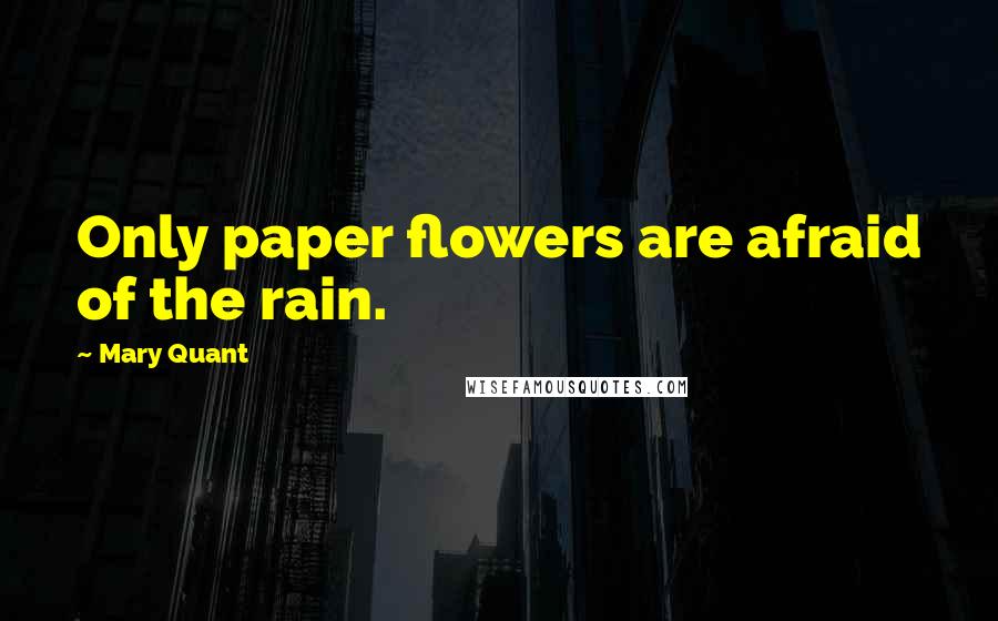 Mary Quant Quotes: Only paper flowers are afraid of the rain.