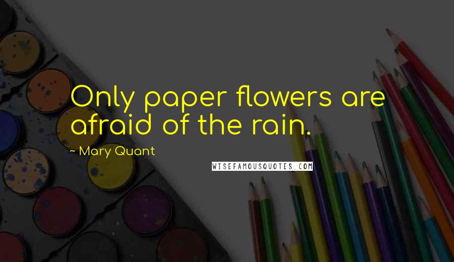 Mary Quant Quotes: Only paper flowers are afraid of the rain.