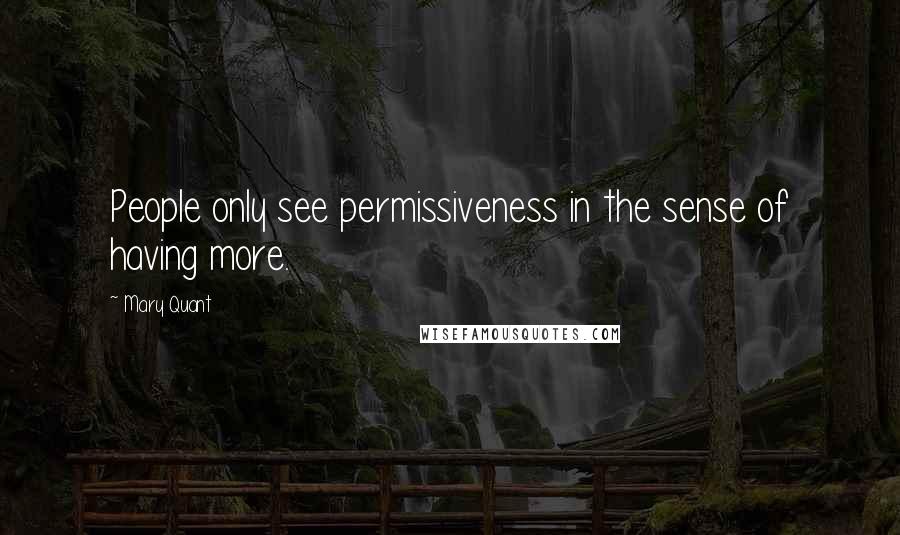 Mary Quant Quotes: People only see permissiveness in the sense of having more.