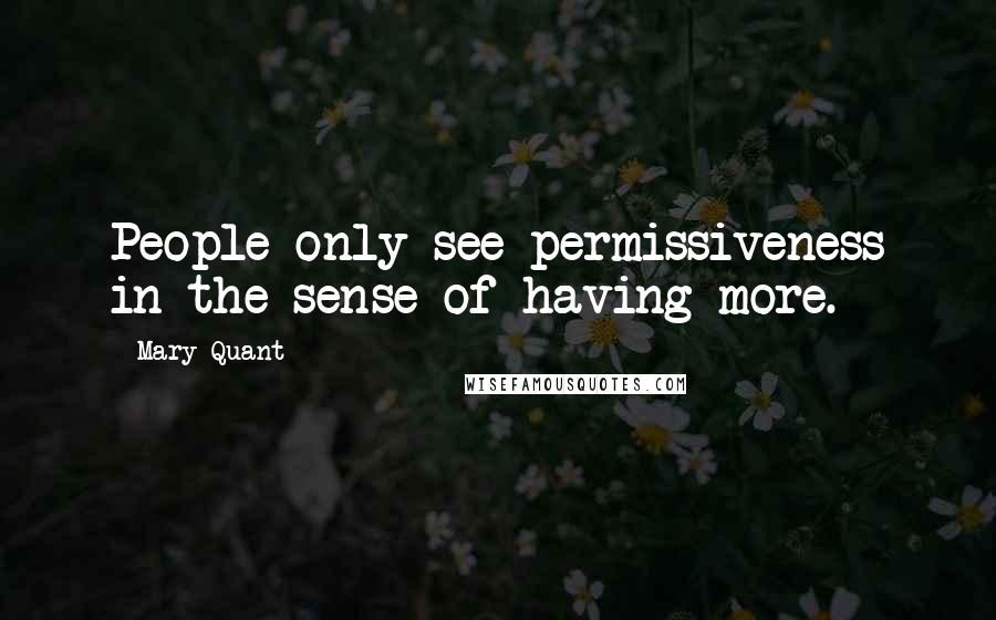 Mary Quant Quotes: People only see permissiveness in the sense of having more.