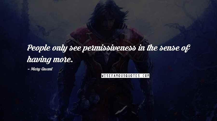 Mary Quant Quotes: People only see permissiveness in the sense of having more.