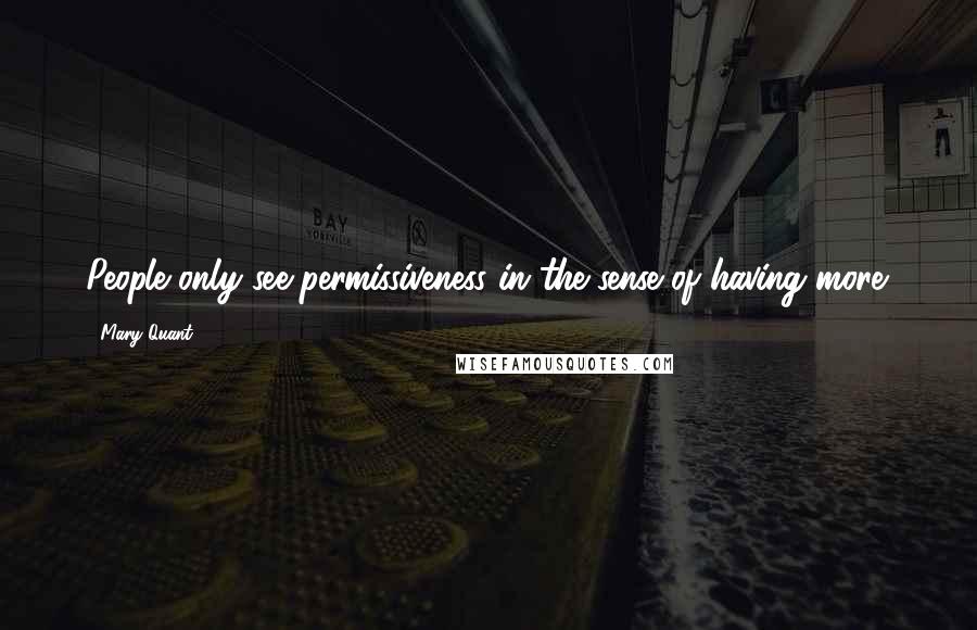 Mary Quant Quotes: People only see permissiveness in the sense of having more.