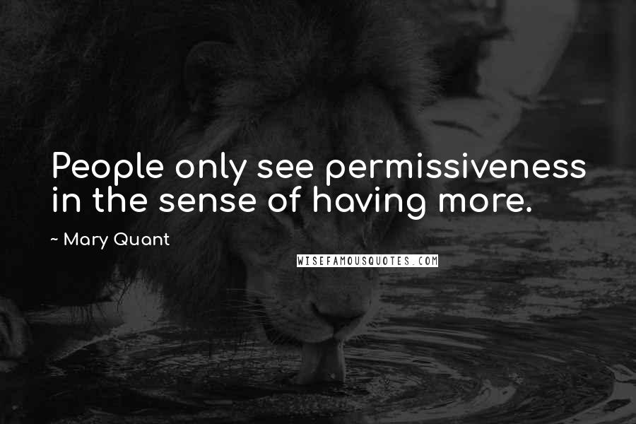 Mary Quant Quotes: People only see permissiveness in the sense of having more.