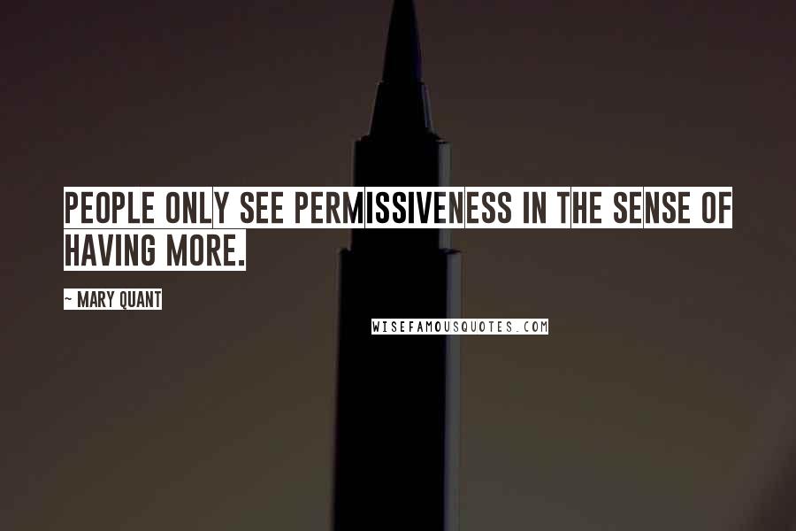 Mary Quant Quotes: People only see permissiveness in the sense of having more.