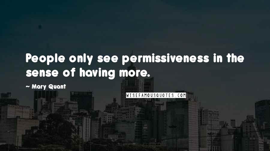 Mary Quant Quotes: People only see permissiveness in the sense of having more.