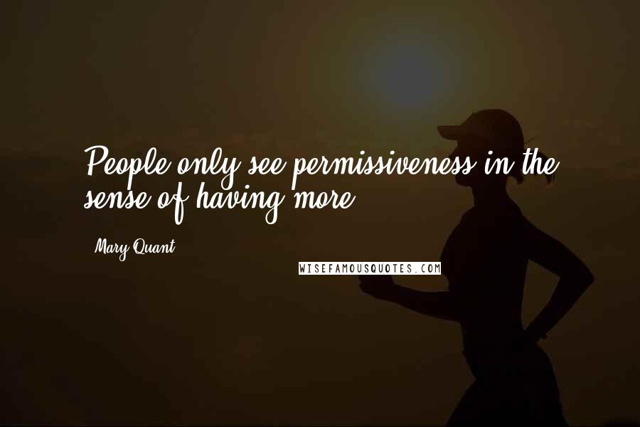 Mary Quant Quotes: People only see permissiveness in the sense of having more.