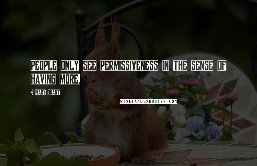 Mary Quant Quotes: People only see permissiveness in the sense of having more.