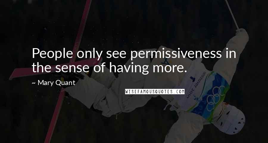 Mary Quant Quotes: People only see permissiveness in the sense of having more.
