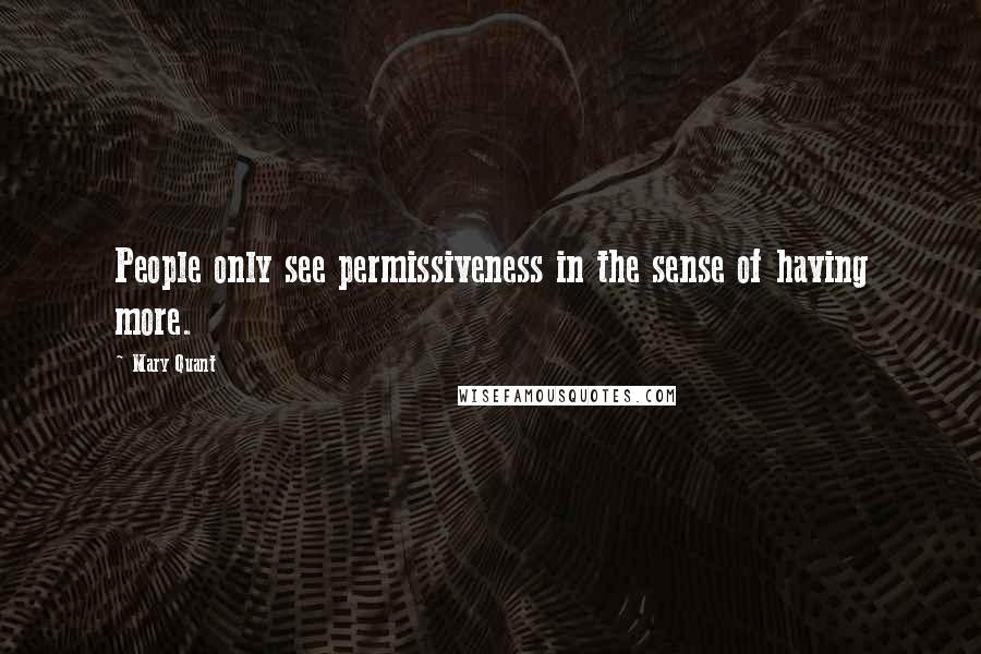 Mary Quant Quotes: People only see permissiveness in the sense of having more.