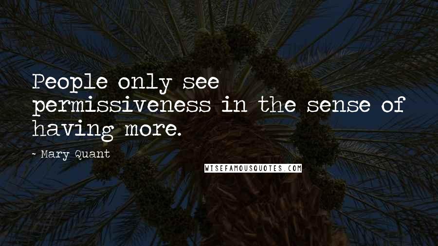 Mary Quant Quotes: People only see permissiveness in the sense of having more.