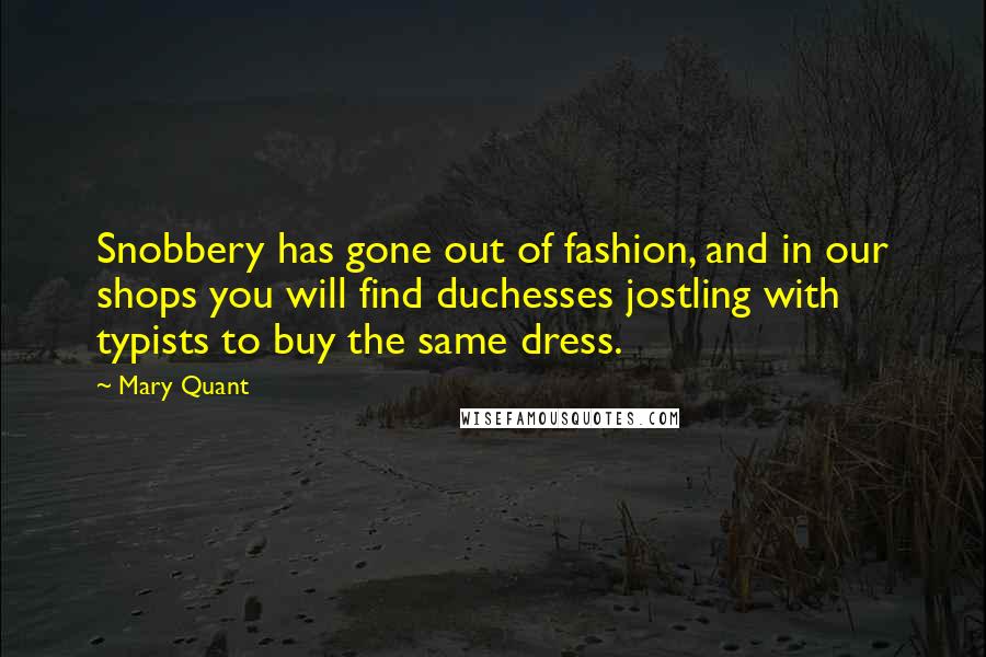 Mary Quant Quotes: Snobbery has gone out of fashion, and in our shops you will find duchesses jostling with typists to buy the same dress.