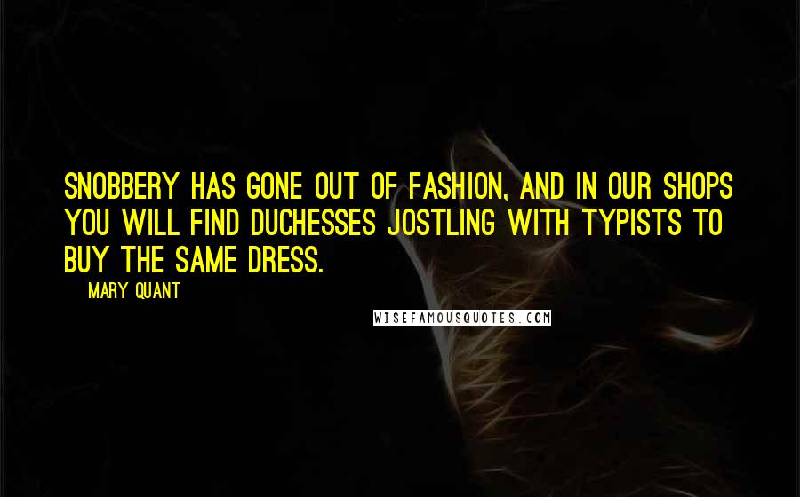 Mary Quant Quotes: Snobbery has gone out of fashion, and in our shops you will find duchesses jostling with typists to buy the same dress.