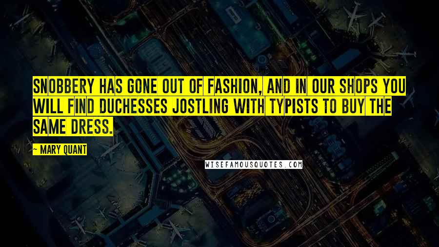 Mary Quant Quotes: Snobbery has gone out of fashion, and in our shops you will find duchesses jostling with typists to buy the same dress.