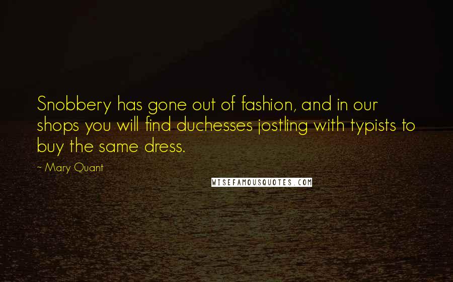 Mary Quant Quotes: Snobbery has gone out of fashion, and in our shops you will find duchesses jostling with typists to buy the same dress.