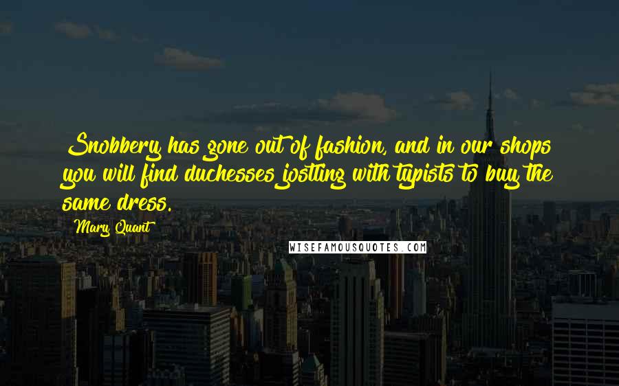 Mary Quant Quotes: Snobbery has gone out of fashion, and in our shops you will find duchesses jostling with typists to buy the same dress.