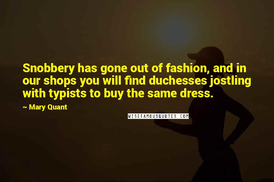 Mary Quant Quotes: Snobbery has gone out of fashion, and in our shops you will find duchesses jostling with typists to buy the same dress.