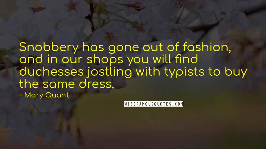 Mary Quant Quotes: Snobbery has gone out of fashion, and in our shops you will find duchesses jostling with typists to buy the same dress.