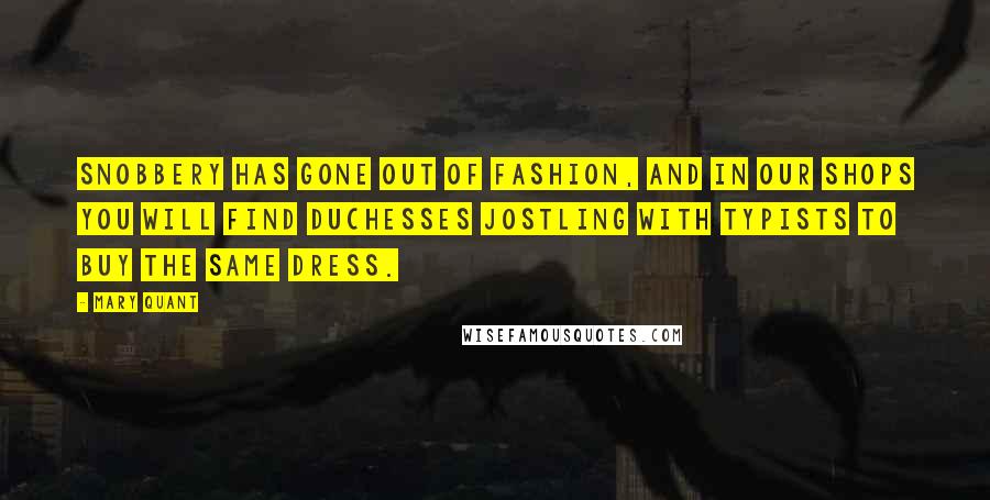 Mary Quant Quotes: Snobbery has gone out of fashion, and in our shops you will find duchesses jostling with typists to buy the same dress.