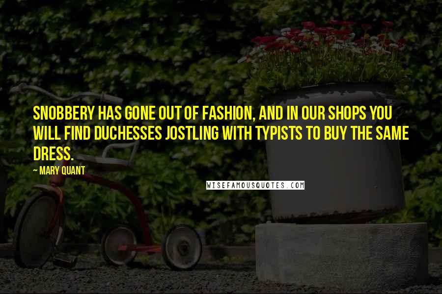 Mary Quant Quotes: Snobbery has gone out of fashion, and in our shops you will find duchesses jostling with typists to buy the same dress.