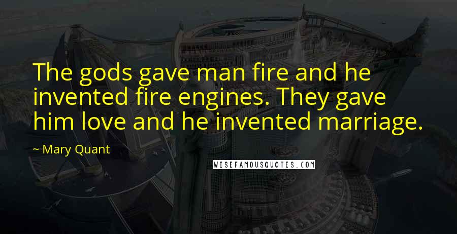 Mary Quant Quotes: The gods gave man fire and he invented fire engines. They gave him love and he invented marriage.