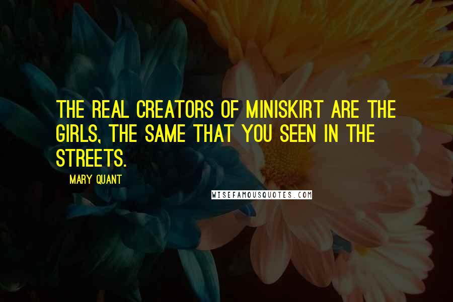 Mary Quant Quotes: The real creators of miniskirt are the girls, the same that you seen in the streets.