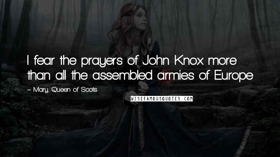 Mary, Queen Of Scots Quotes: I fear the prayers of John Knox more than all the assembled armies of Europe