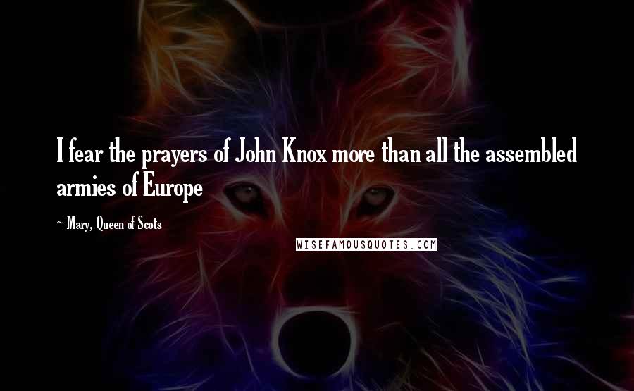 Mary, Queen Of Scots Quotes: I fear the prayers of John Knox more than all the assembled armies of Europe