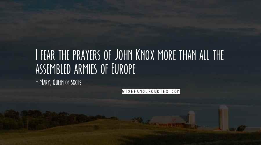 Mary, Queen Of Scots Quotes: I fear the prayers of John Knox more than all the assembled armies of Europe