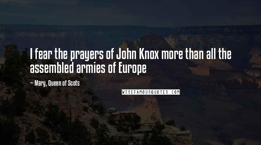 Mary, Queen Of Scots Quotes: I fear the prayers of John Knox more than all the assembled armies of Europe