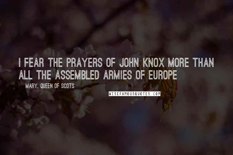 Mary, Queen Of Scots Quotes: I fear the prayers of John Knox more than all the assembled armies of Europe