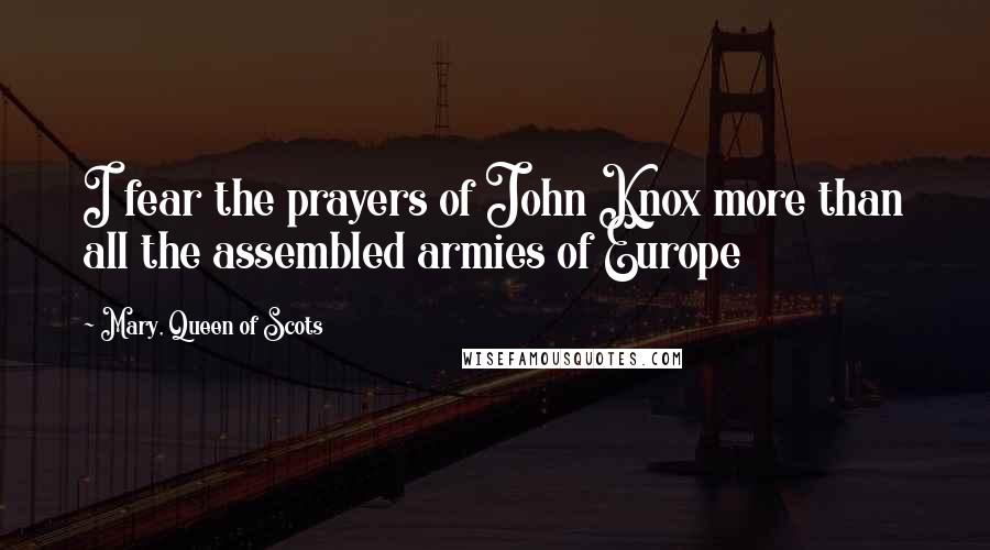 Mary, Queen Of Scots Quotes: I fear the prayers of John Knox more than all the assembled armies of Europe