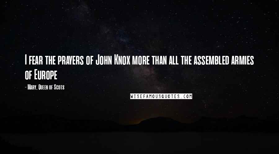 Mary, Queen Of Scots Quotes: I fear the prayers of John Knox more than all the assembled armies of Europe