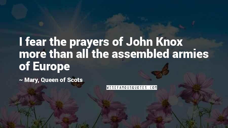 Mary, Queen Of Scots Quotes: I fear the prayers of John Knox more than all the assembled armies of Europe