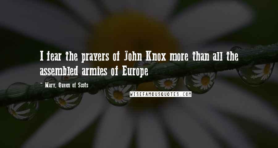 Mary, Queen Of Scots Quotes: I fear the prayers of John Knox more than all the assembled armies of Europe