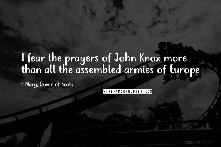 Mary, Queen Of Scots Quotes: I fear the prayers of John Knox more than all the assembled armies of Europe