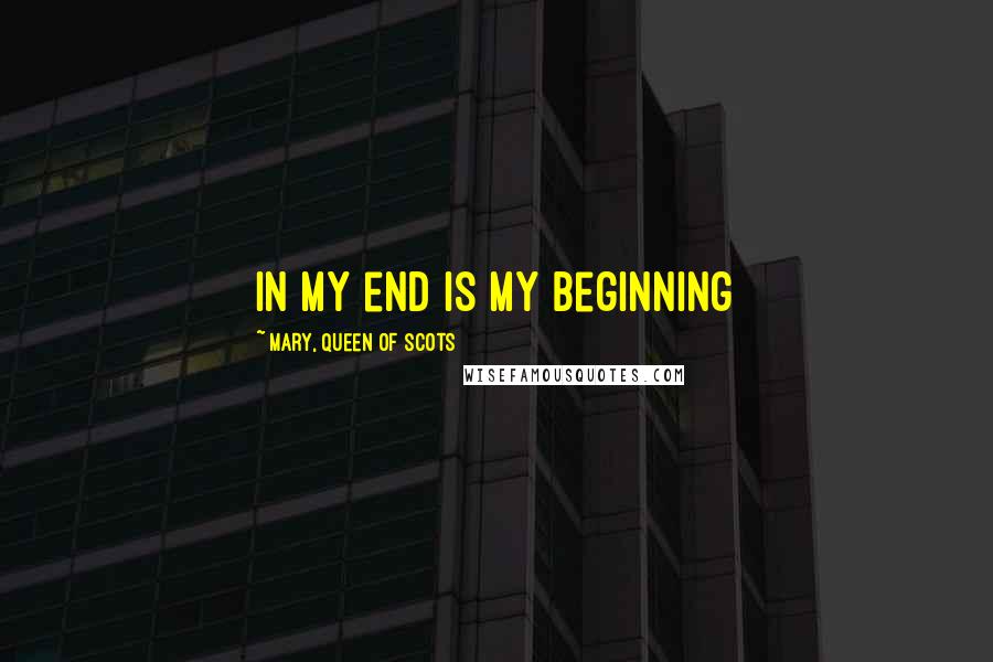 Mary, Queen Of Scots Quotes: In my end is my beginning