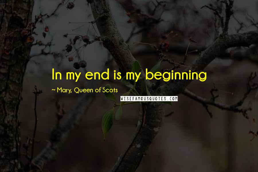 Mary, Queen Of Scots Quotes: In my end is my beginning