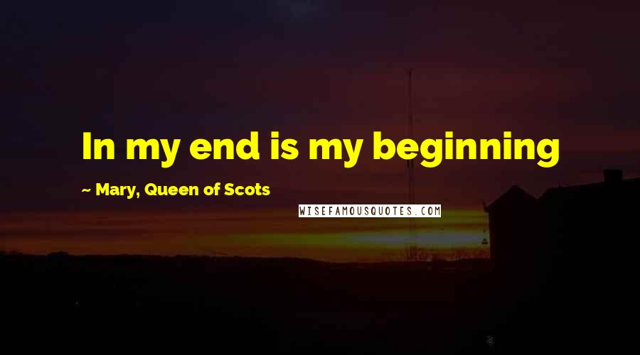 Mary, Queen Of Scots Quotes: In my end is my beginning