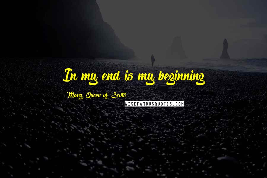 Mary, Queen Of Scots Quotes: In my end is my beginning