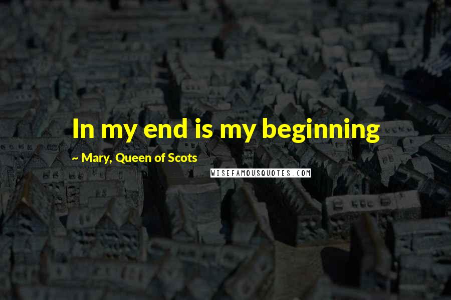 Mary, Queen Of Scots Quotes: In my end is my beginning