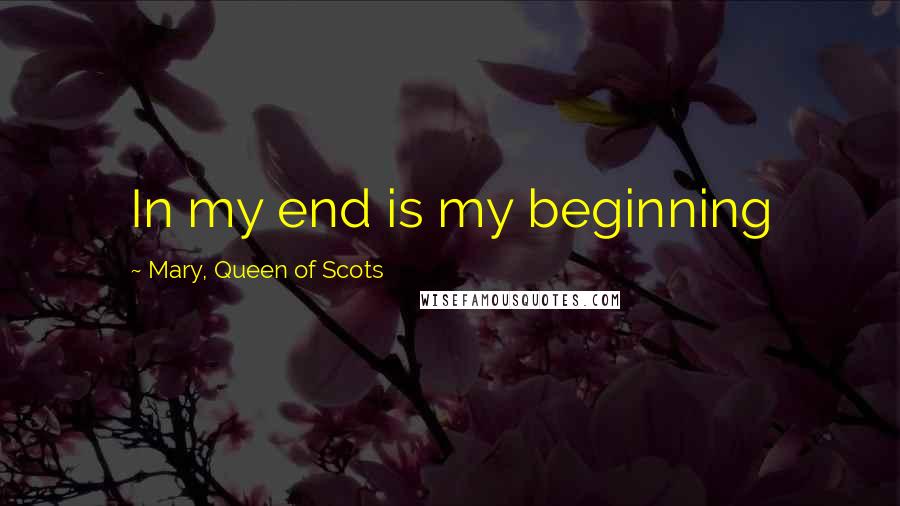Mary, Queen Of Scots Quotes: In my end is my beginning