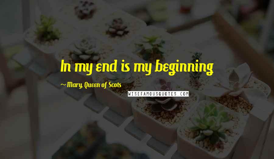 Mary, Queen Of Scots Quotes: In my end is my beginning